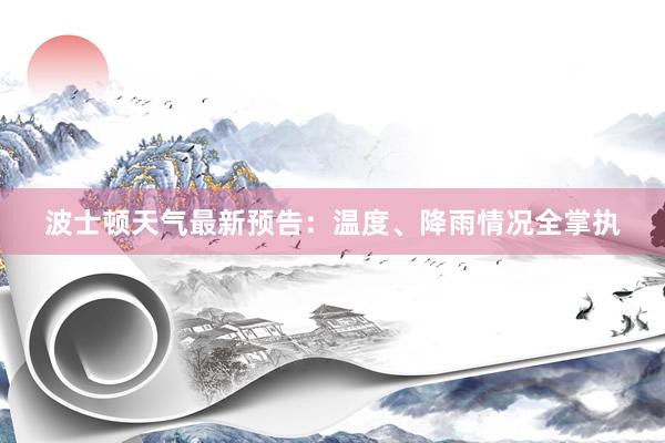 波士顿天气最新预告：温度、降雨情况全掌执